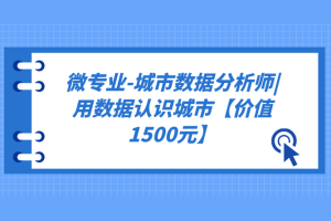 微专业-城市数据分析师|用数据认识城市【价值1500元】